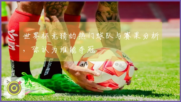 世界杯竞猜的热门球队与赛果分析，你认为谁能夺冠