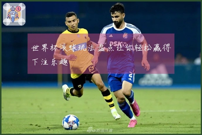 世界杯滚球玩法盘点让你轻松赢得下注乐趣
