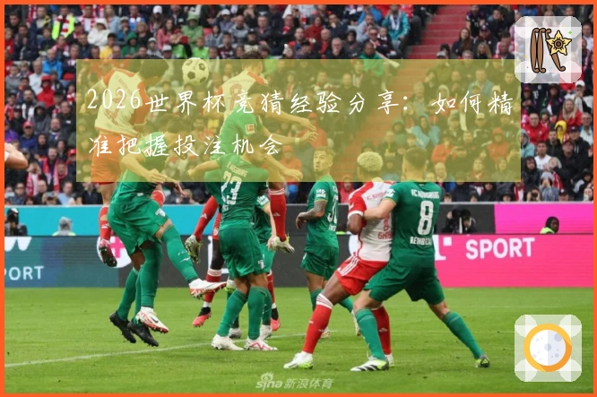 2026世界杯竞猜经验分享：如何精准把握投注机会